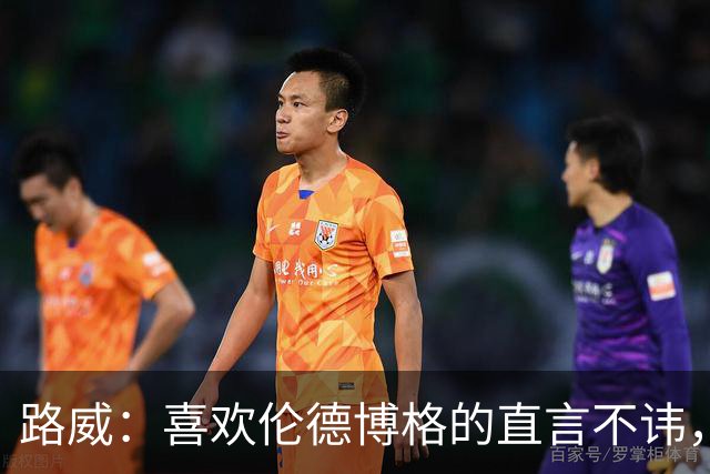 路威：喜欢伦德博格的直言不讳，NBA需要这样真实的球员