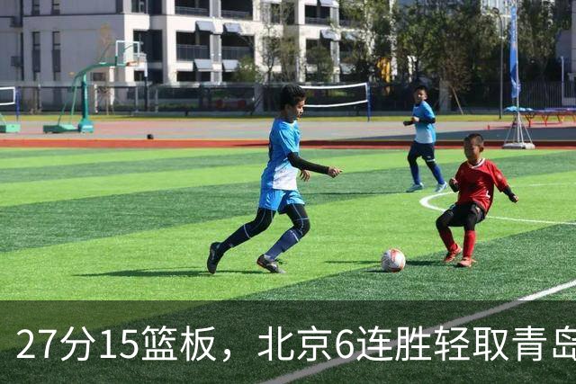 27分15篮板，北京6连胜轻取青岛，周琦送出4记盖帽